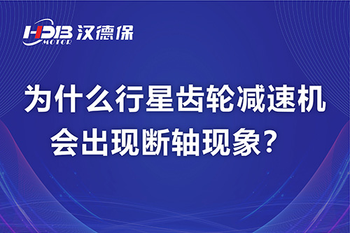 漢德保電機(jī)解答，為什么行星齒輪減速機(jī)會(huì)出現(xiàn)斷軸現(xiàn)象？